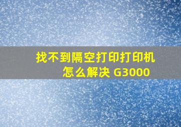 找不到隔空打印打印机怎么解决 G3000